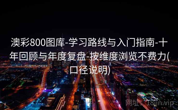 澳彩800图库-学习路线与入门指南-十年回顾与年度复盘-按维度浏览不费力(口径说明)
