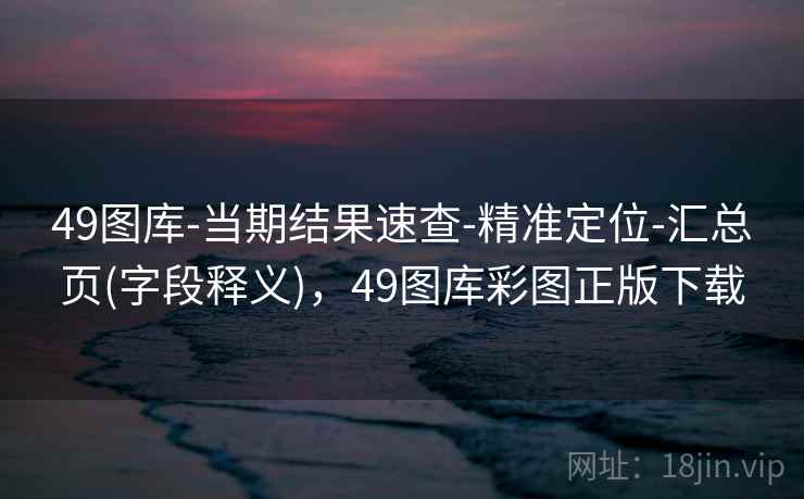 49图库-当期结果速查-精准定位-汇总页(字段释义)，49图库彩图正版下载  第2张