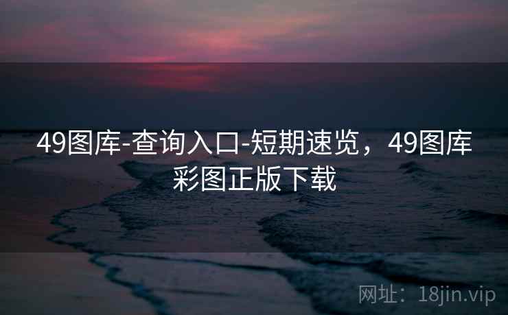 49图库-查询入口-短期速览,49图库彩图正版下载