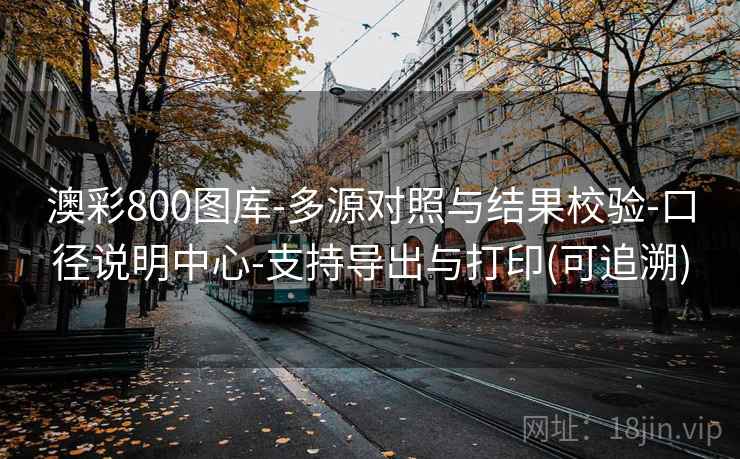 澳彩800图库-多源对照与结果校验-口径说明中心-支持导出与打印(可追溯) 第2张 澳彩800图库-多源对照与结果校验-口径说明中心-支持导出与打印(可追溯) 第2张