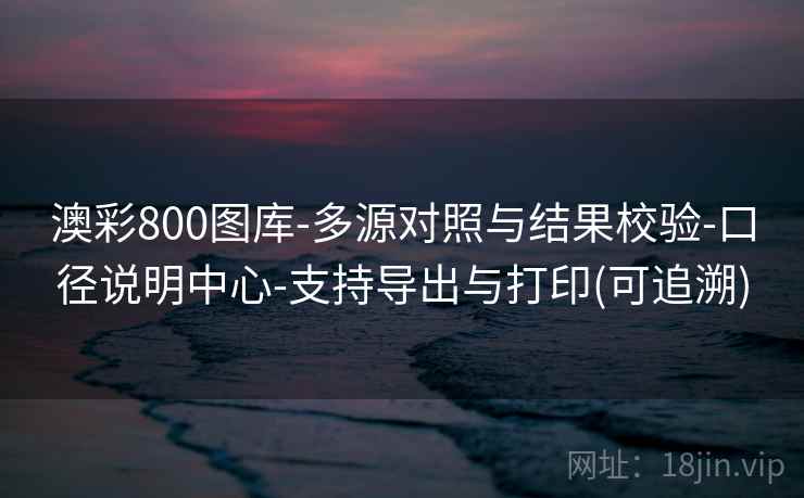 澳彩800图库-多源对照与结果校验-口径说明中心-支持导出与打印(可追溯)