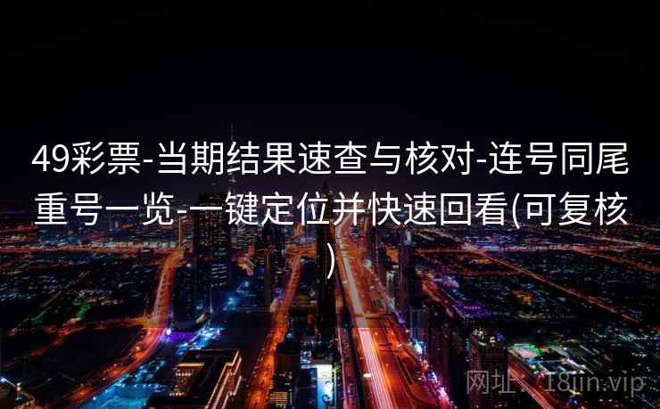 49彩票-当期结果速查与核对-连号同尾重号一览-一键定位并快速回看(可复核) 第1张 49彩票-当期结果速查与核对-连号同尾重号一览-一键定位并快速回看(可复核) 第1张