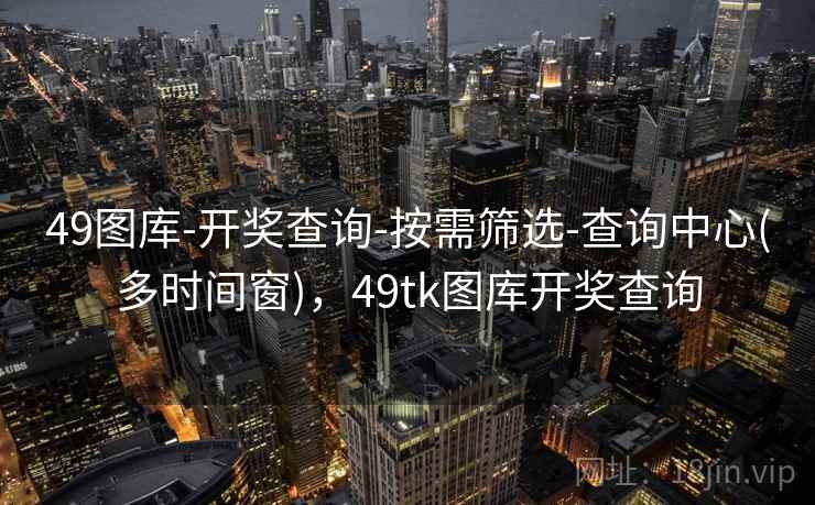 49图库-开奖查询-按需筛选-查询中心(多时间窗),49tk图库开奖查询