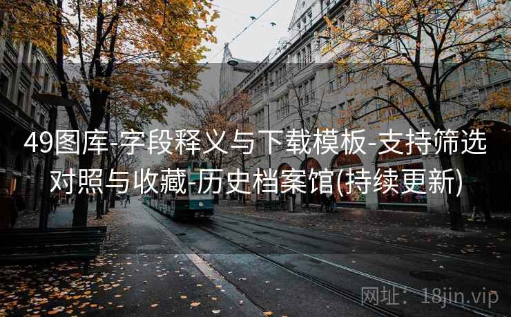 49图库-字段释义与下载模板-支持筛选对照与收藏-历史档案馆(持续更新)