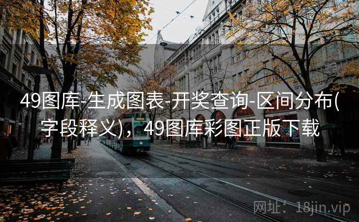 49图库-生成图表-开奖查询-区间分布(字段释义)，49图库彩图正版下载